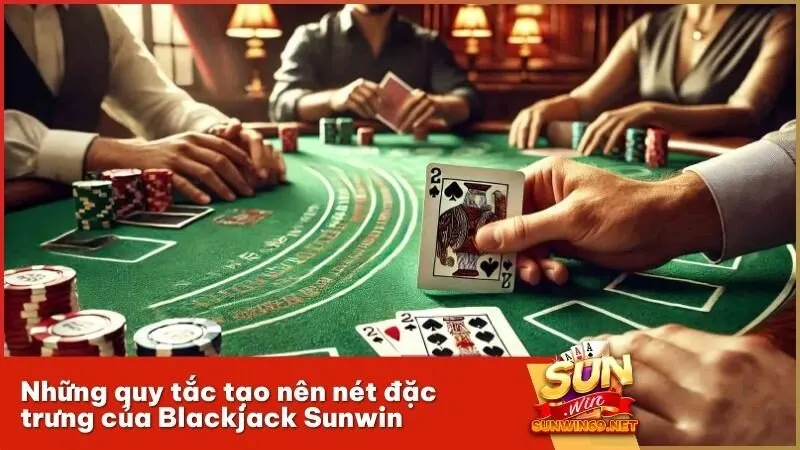 Những quy tắc tạo nên nét đặc trưng của Blackjack Sunwin